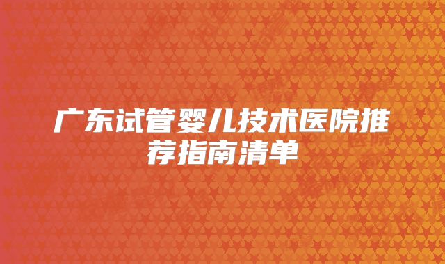 广东试管婴儿技术医院推荐指南清单