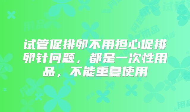 试管促排卵不用担心促排卵针问题，都是一次性用品，不能重复使用