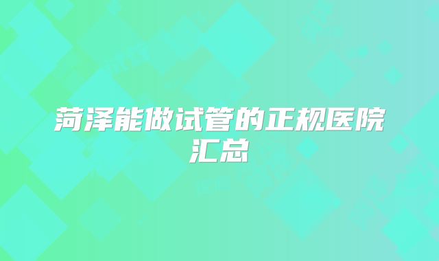 菏泽能做试管的正规医院汇总