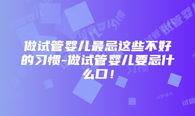 做试管婴儿最忌这些不好的习惯-做试管婴儿要忌什么口！