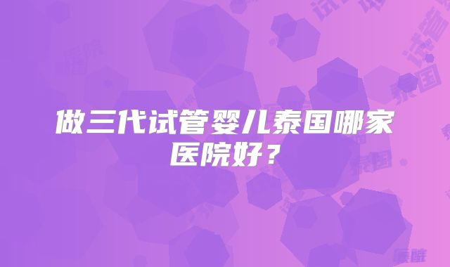 做三代试管婴儿泰国哪家医院好？
