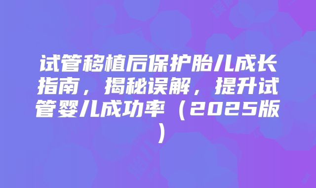 试管移植后保护胎儿成长指南，揭秘误解，提升试管婴儿成功率（2025版）