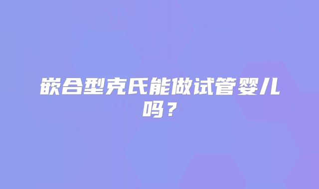 嵌合型克氏能做试管婴儿吗？
