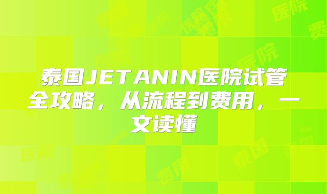 泰国JETANIN医院试管全攻略，从流程到费用，一文读懂