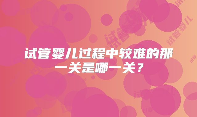 试管婴儿过程中较难的那一关是哪一关？