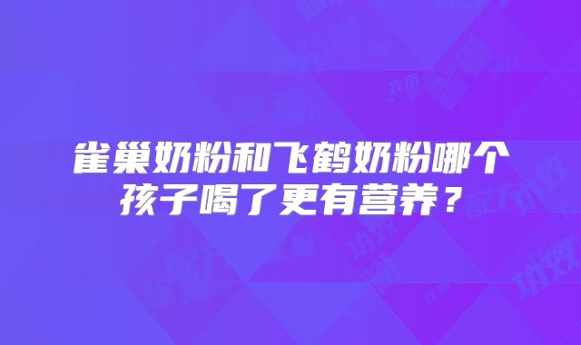 雀巢奶粉和飞鹤奶粉哪个孩子喝了更有营养？