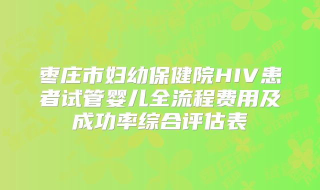枣庄市妇幼保健院HIV患者试管婴儿全流程费用及成功率综合评估表