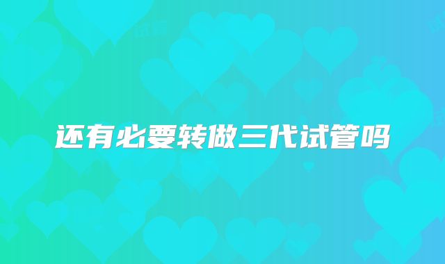 还有必要转做三代试管吗