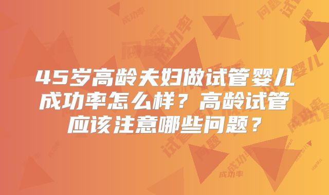 45岁高龄夫妇做试管婴儿成功率怎么样？高龄试管应该注意哪些问题？