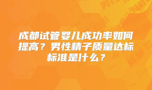 成都试管婴儿成功率如何提高？男性精子质量达标标准是什么？