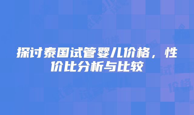 探讨泰国试管婴儿价格，性价比分析与比较