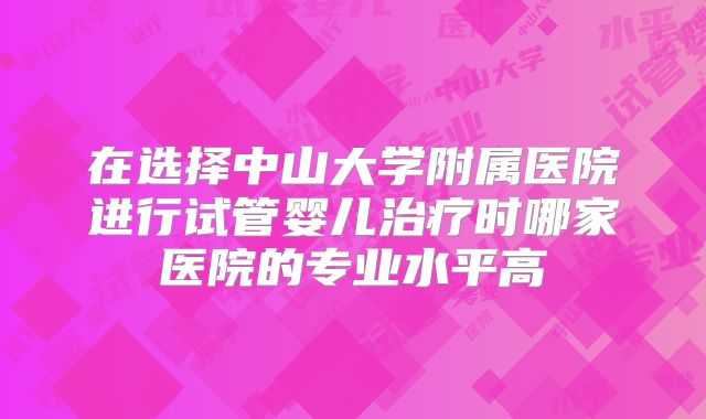 在选择中山大学附属医院进行试管婴儿治疗时哪家医院的专业水平高