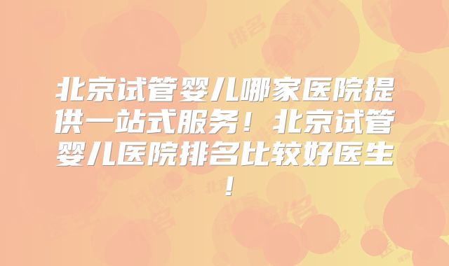 北京试管婴儿哪家医院提供一站式服务！北京试管婴儿医院排名比较好医生！