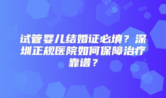 试管婴儿结婚证必填？深圳正规医院如何保障治疗靠谱？