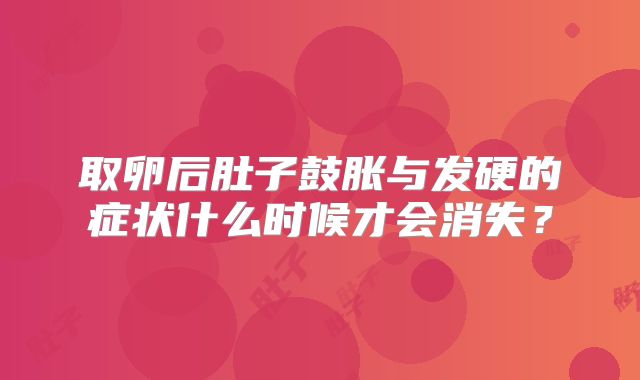 取卵后肚子鼓胀与发硬的症状什么时候才会消失？