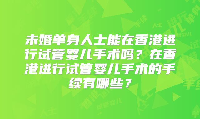 未婚单身人士能在香港进行试管婴儿手术吗?在香港进行试管婴儿手术的手续有哪些?