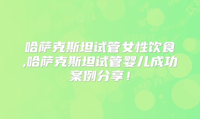 哈萨克斯坦试管女性饮食,哈萨克斯坦试管婴儿成功案例分享！