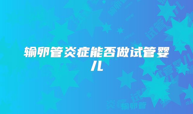 输卵管炎症能否做试管婴儿