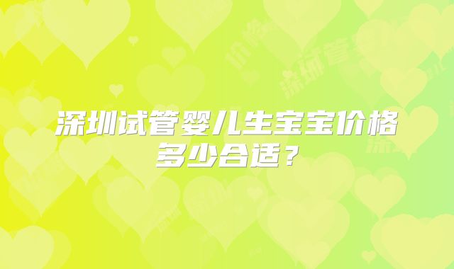 深圳试管婴儿生宝宝价格多少合适?