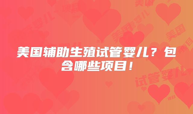 美国辅助生殖试管婴儿?包含哪些项目!