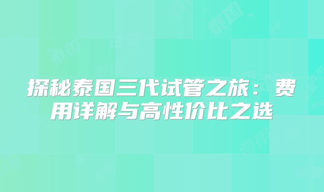 探秘泰国三代试管之旅:费用详解与高性价比之选