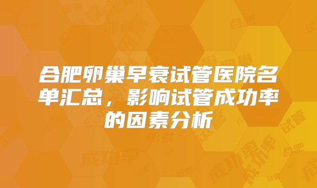 合肥卵巢早衰试管医院名单汇总，影响试管成功率的因素分析