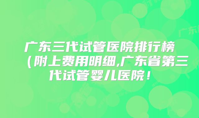 广东三代试管医院排行榜(附上费用明细,广东省第三代试管婴儿医院!