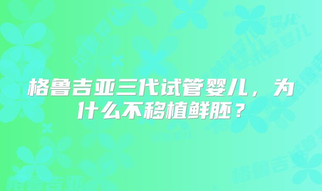 格鲁吉亚三代试管婴儿，为什么不移植鲜胚？
