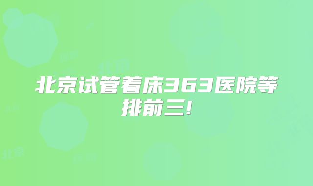 北京试管着床363医院等排前三!