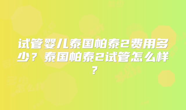 试管婴儿泰国帕泰2费用多少？泰国帕泰2试管怎么样？