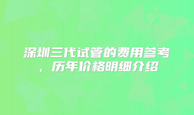深圳三代试管的费用参考，历年价格明细介绍