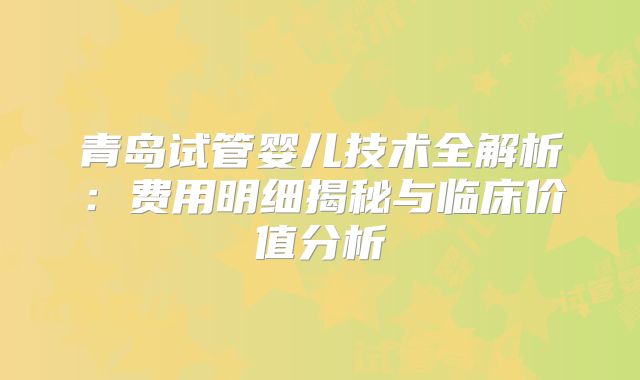 青岛试管婴儿技术全解析：费用明细揭秘与临床价值分析