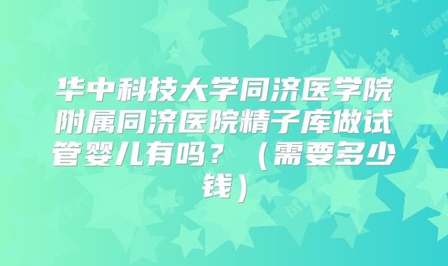 华中科技大学同济医学院附属同济医院精子库做试管婴儿有吗?(需要多少钱)