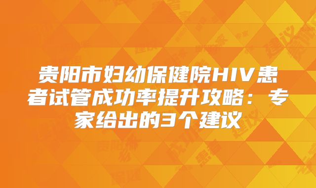 贵阳市妇幼保健院HIV患者试管成功率提升攻略:专家给出的3个建议