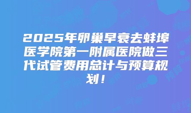 2025年卵巢早衰去蚌埠医学院第一附属医院做三代试管费用总计与预算规划！