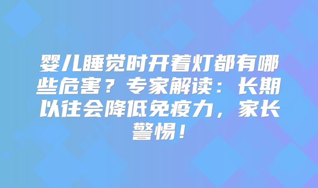婴儿睡觉时开着灯都有哪些危害？专家解读：长期以往会降低免疫力，家长警惕！