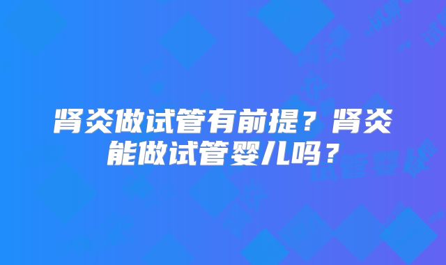 肾炎做试管有前提？肾炎能做试管婴儿吗？