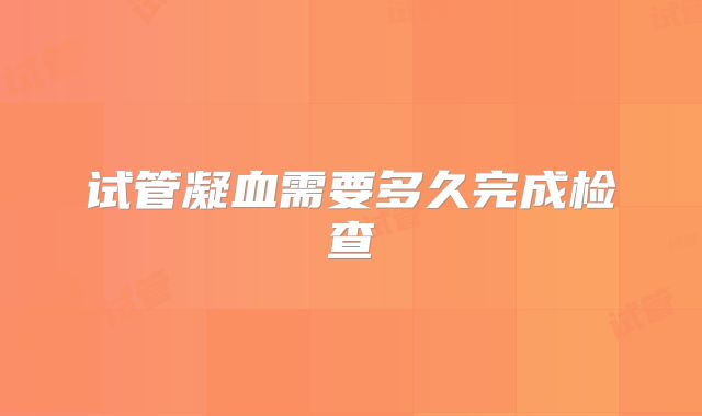试管凝血需要多久完成检查
