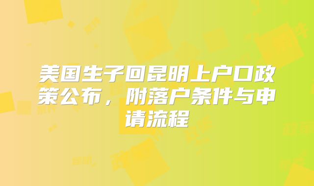 美国生子回昆明上户口政策公布,附落户条件与申请流程