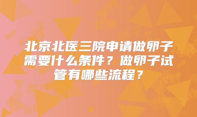 北京北医三院申请做卵子需要什么条件？做卵子试管有哪些流程？