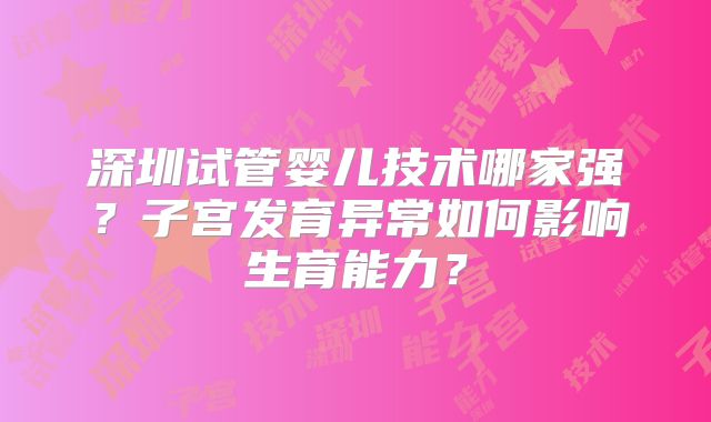 深圳试管婴儿技术哪家强？子宫发育异常如何影响生育能力？