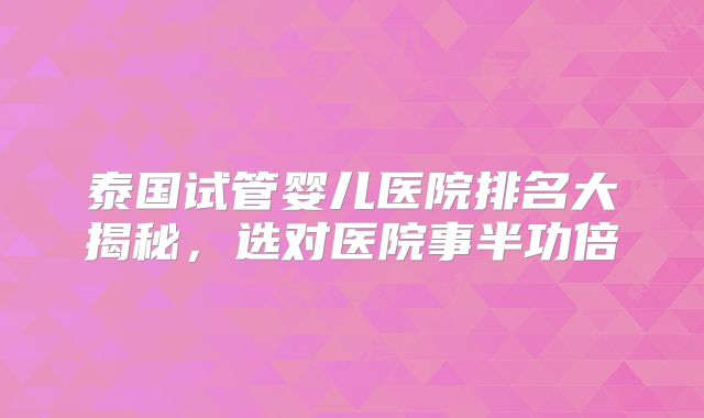 泰国试管婴儿医院排名大揭秘，选对医院事半功倍