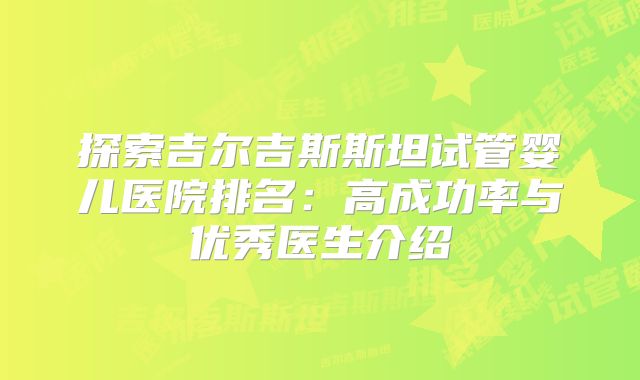 探索吉尔吉斯斯坦试管婴儿医院排名：高成功率与优秀医生介绍