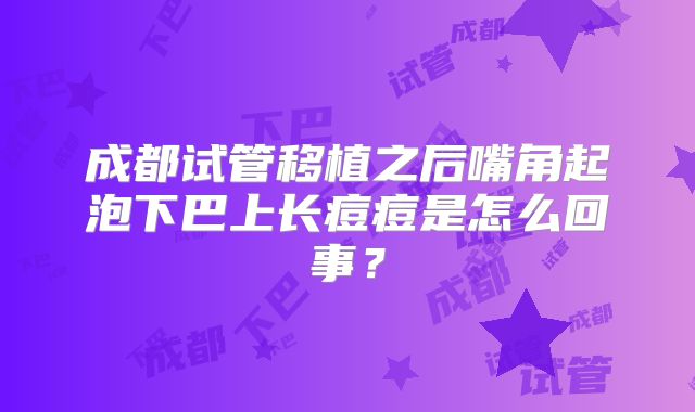 成都试管移植之后嘴角起泡下巴上长痘痘是怎么回事？