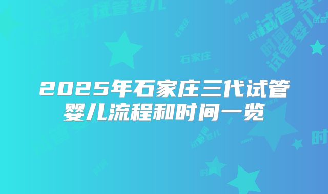 2025年石家庄三代试管婴儿流程和时间一览