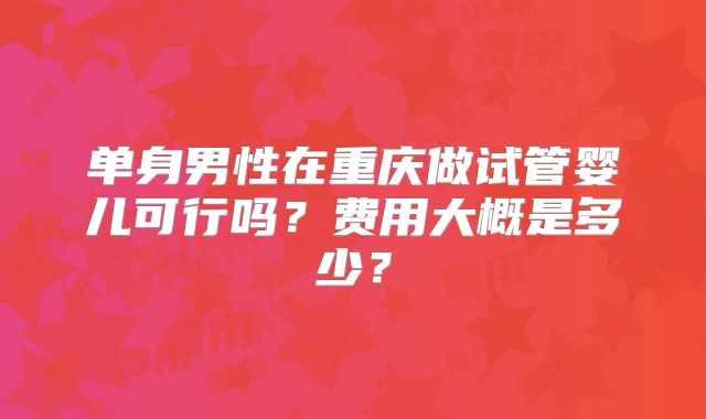 单身男性在重庆做试管婴儿可行吗？费用大概是多少？