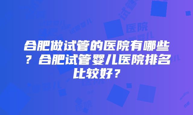 合肥做试管的医院有哪些？合肥试管婴儿医院排名比较好？