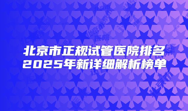 北京市正规试管医院排名2025年新详细解析榜单
