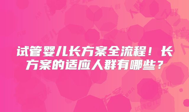 试管婴儿长方案全流程！长方案的适应人群有哪些？
