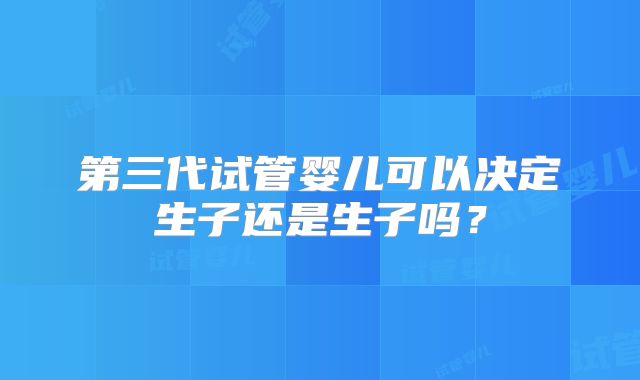 第三代试管婴儿可以决定生子还是生子吗？